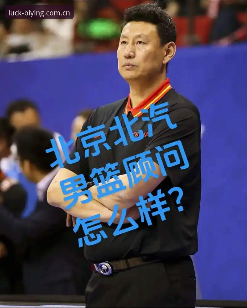 必赢亚州游戏苹果版 李楠接掌北京男篮主帅深度评测:从顾问到舵手,一场静默的战术交接